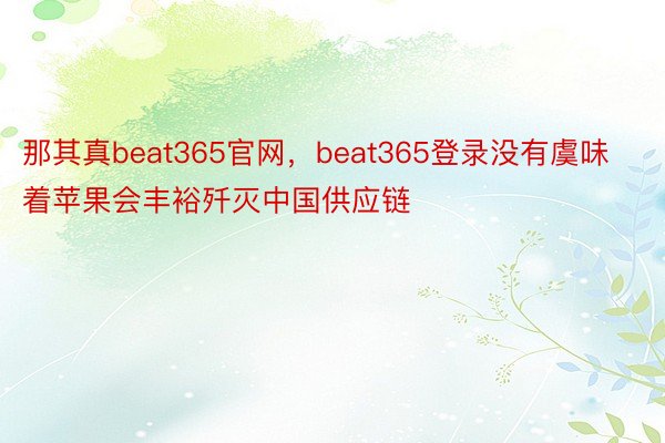 那其真beat365官网，beat365登录没有虞味着苹果会丰裕歼灭中国供应链
