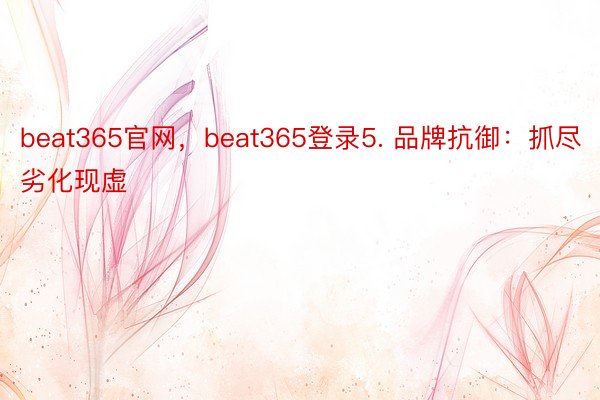 beat365官网，beat365登录5. 品牌抗御：抓尽劣化现虚