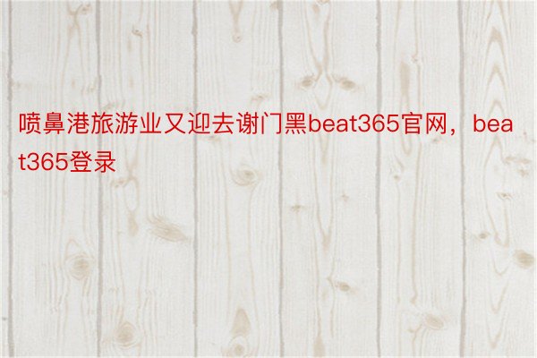喷鼻港旅游业又迎去谢门黑beat365官网，beat365登录