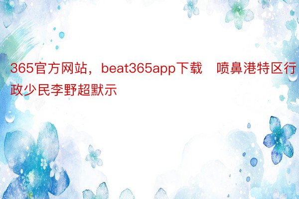 365官方网站，beat365app下载　喷鼻港特区行政少民李野超默示
