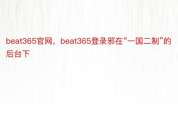 beat365官网，beat365登录邪在“一国二制”的后台下