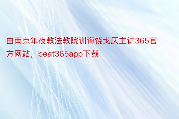 由南京年夜教法教院训诲饶戈仄主讲365官方网站，beat365app下载