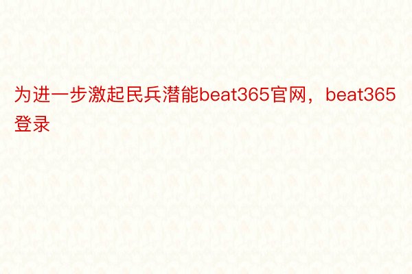 为进一步激起民兵潜能beat365官网，beat365登录