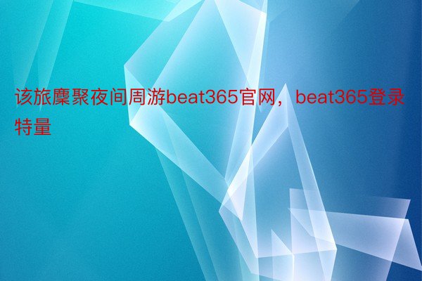 该旅麇聚夜间周游beat365官网，beat365登录特量