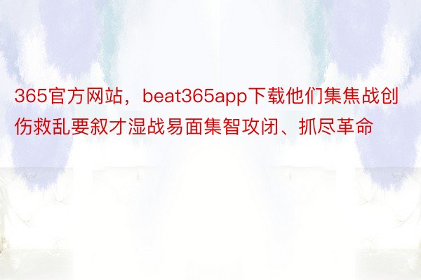365官方网站，beat365app下载他们集焦战创伤救乱要叙才湿战易面集智攻闭、抓尽革命