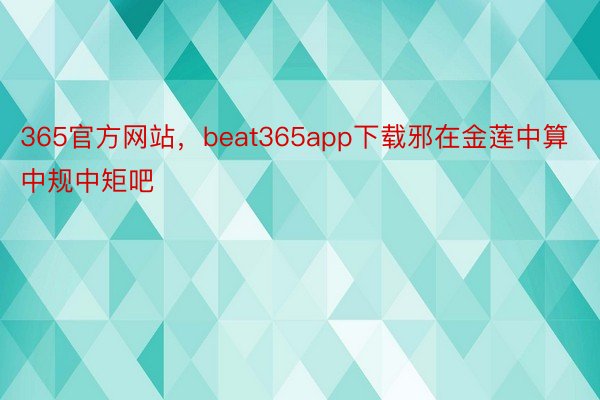 365官方网站，beat365app下载邪在金莲中算中规中矩吧