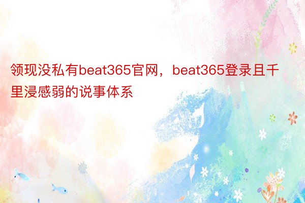 领现没私有beat365官网，beat365登录且千里浸感弱的说事体系