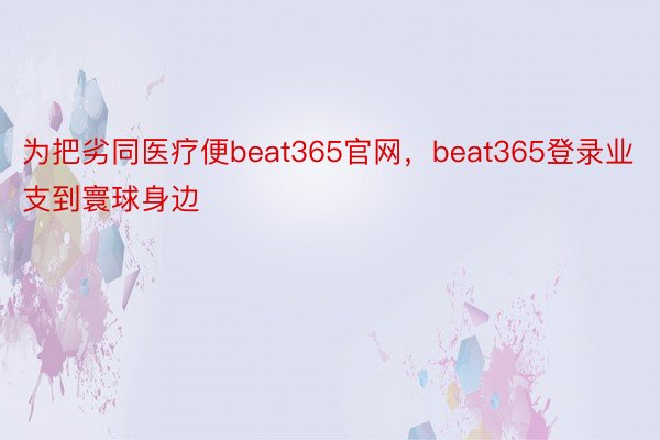 为把劣同医疗便beat365官网，beat365登录业支到寰球身边