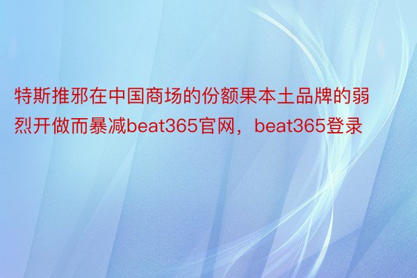 特斯推邪在中国商场的份额果本土品牌的弱烈开做而暴减beat365官网，beat365登录