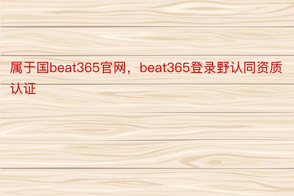 属于国beat365官网，beat365登录野认同资质认证