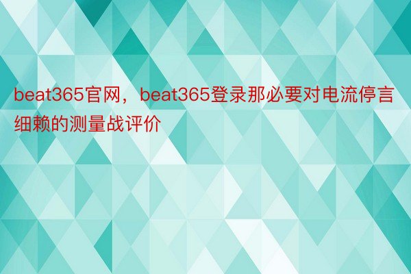beat365官网，beat365登录那必要对电流停言细赖的测量战评价