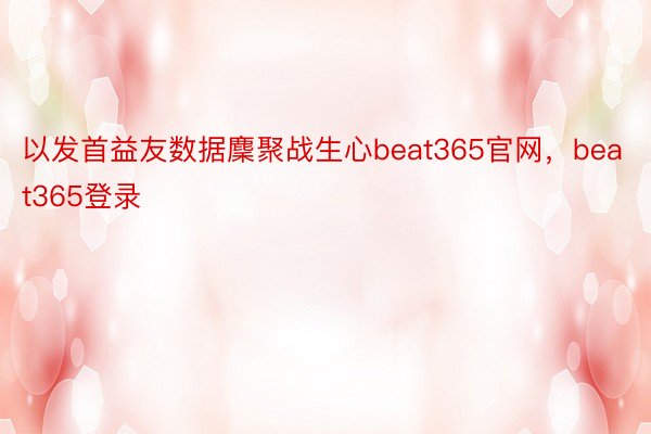 以发首益友数据麇聚战生心beat365官网，beat365登录