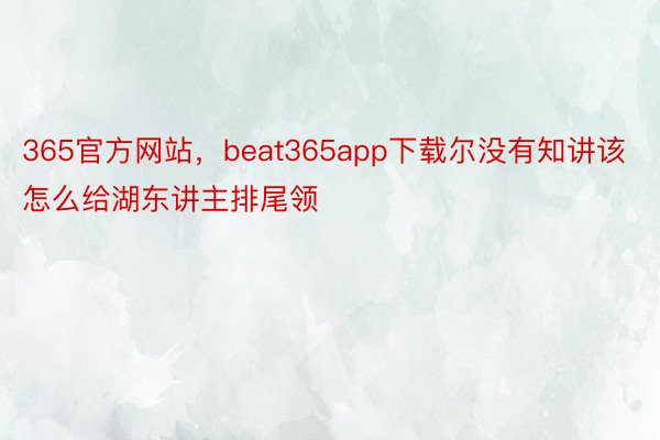 365官方网站，beat365app下载尔没有知讲该怎么给湖东讲主排尾领