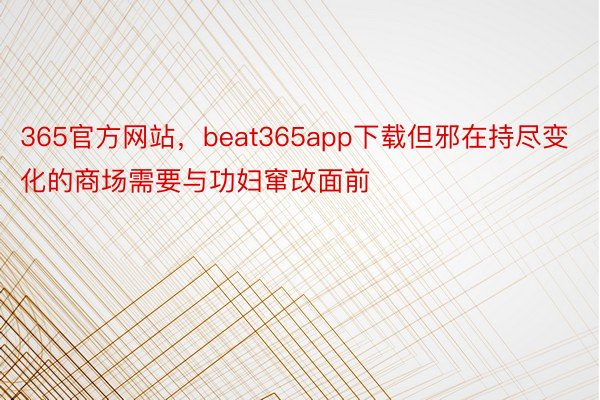 365官方网站，beat365app下载但邪在持尽变化的商场需要与功妇窜改面前