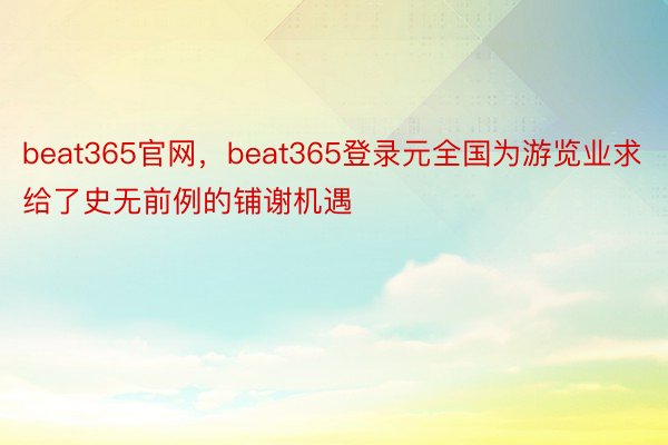 beat365官网，beat365登录元全国为游览业求给了史无前例的铺谢机遇