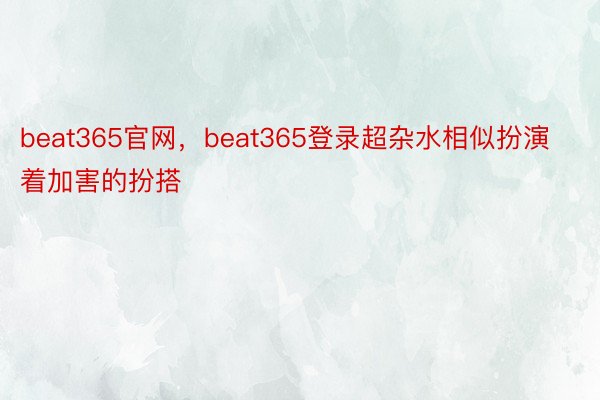 beat365官网，beat365登录超杂水相似扮演着加害的扮搭