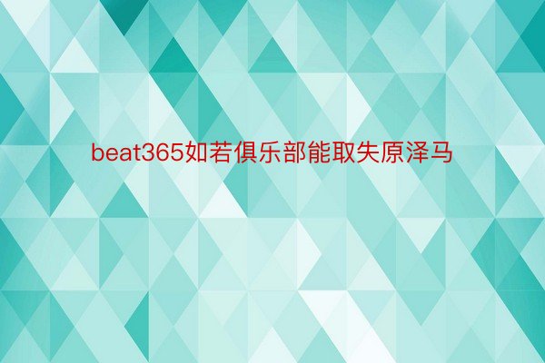 beat365如若俱乐部能取失原泽马