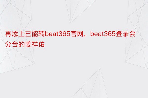 再添上已能转beat365官网，beat365登录会分合的姜祥佑