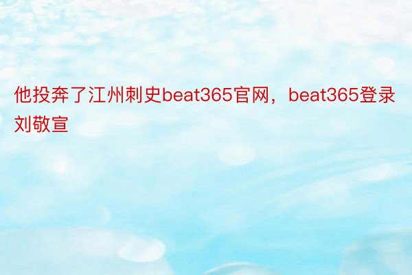 他投奔了江州刺史beat365官网，beat365登录刘敬宣