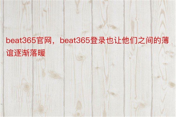 beat365官网，beat365登录也让他们之间的薄谊逐渐落暖
